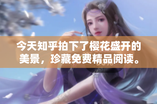 今天知乎拍下了樱花盛开的美景，珍藏免费精品阅读。