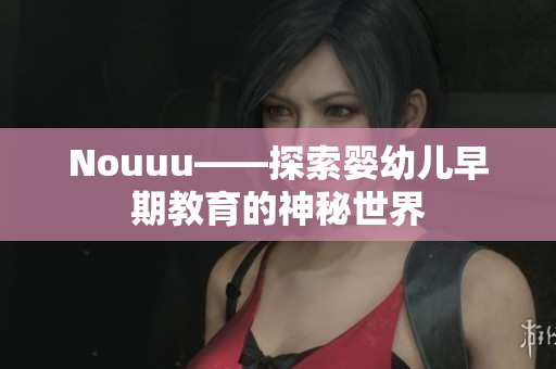 Nouuu——探索婴幼儿早期教育的神秘世界