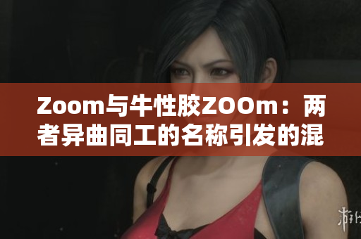 Zoom与牛性胶ZOOm：两者异曲同工的名称引发的混淆