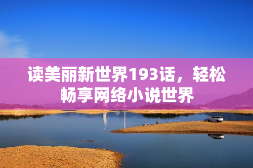读美丽新世界193话，轻松畅享网络小说世界