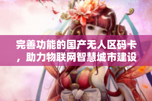 完善功能的国产无人区码卡，助力物联网智慧城市建设