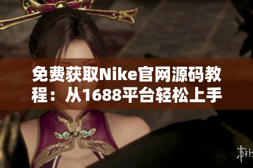 免费获取Nike官网源码教程：从1688平台轻松上手