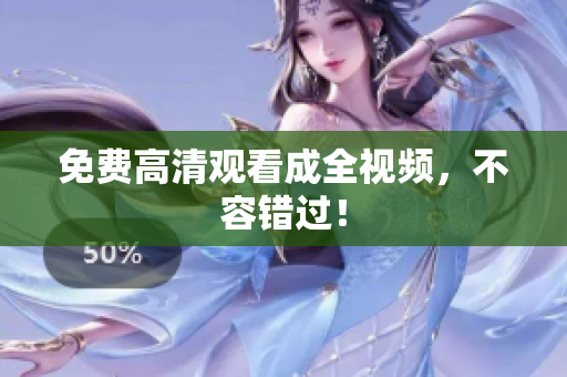 免费高清观看成全视频，不容错过！