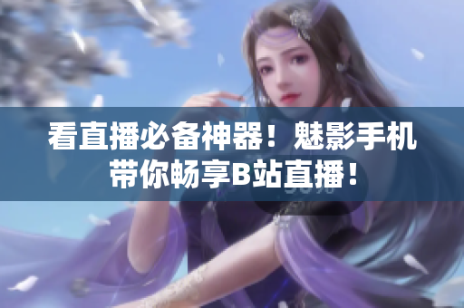 看直播必备神器！魅影手机带你畅享B站直播！