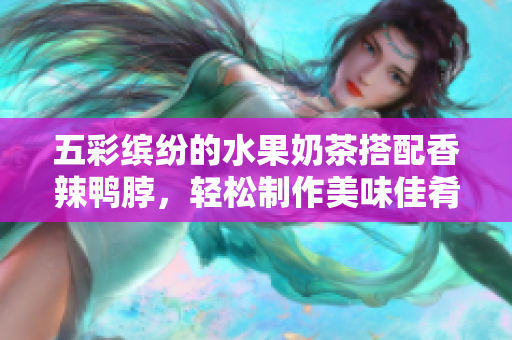 五彩缤纷的水果奶茶搭配香辣鸭脖，轻松制作美味佳肴！
