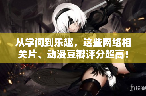 从学问到乐趣，这些网络相关片、动漫豆瓣评分超高！
