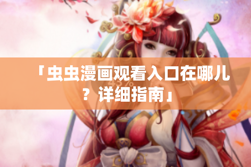 「虫虫漫画观看入口在哪儿？详细指南」