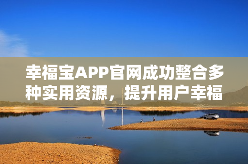幸福宝APP官网成功整合多种实用资源，提升用户幸福感