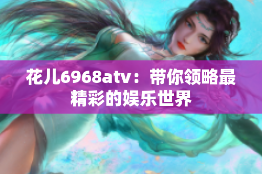 花儿6968atv：带你领略最精彩的娱乐世界