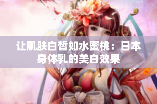 让肌肤白皙如水蜜桃：日本身体乳的美白效果