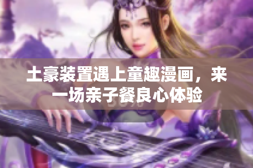 土豪装置遇上童趣漫画，来一场亲子餐良心体验