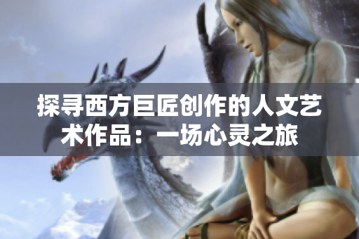 探寻西方巨匠创作的人文艺术作品：一场心灵之旅