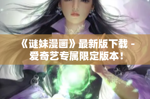 《谜妹漫画》最新版下载 - 爱奇艺专属限定版本！
