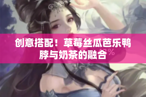 创意搭配！草莓丝瓜芭乐鸭脖与奶茶的融合