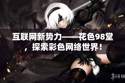 互联网新势力——花色98堂，探索彩色网络世界！