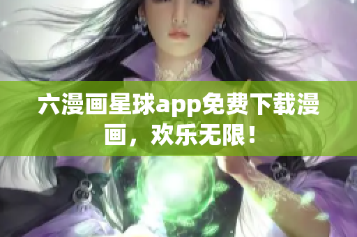 六漫画星球app免费下载漫画，欢乐无限！