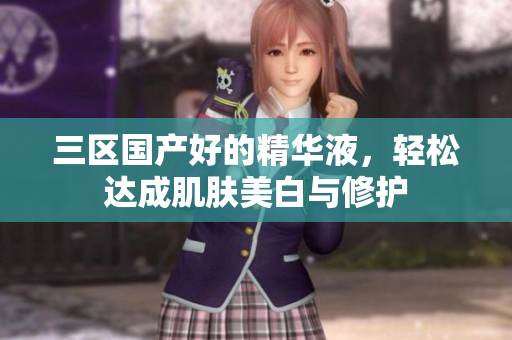 三区国产好的精华液，轻松达成肌肤美白与修护
