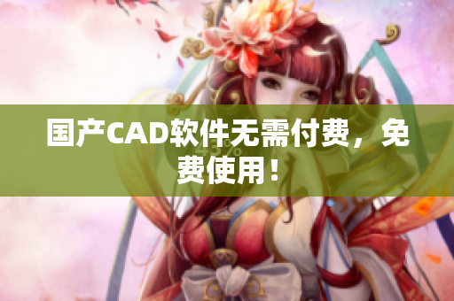 国产CAD软件无需付费，免费使用！