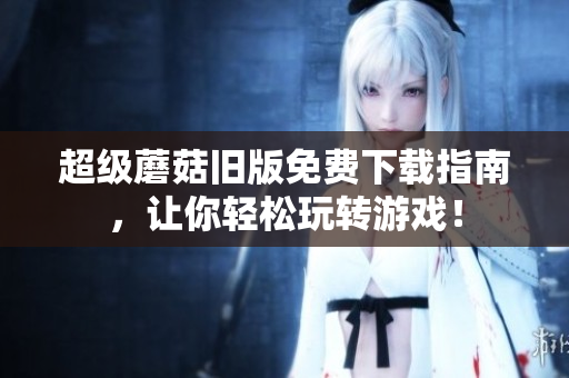 超级蘑菇旧版免费下载指南，让你轻松玩转游戏！