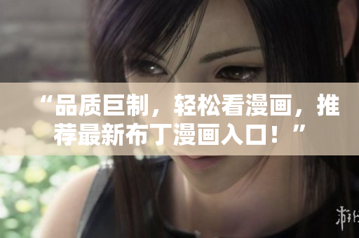 “品质巨制，轻松看漫画，推荐最新布丁漫画入口！”