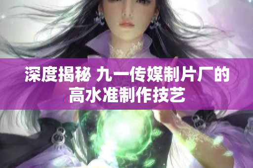 深度揭秘 九一传媒制片厂的高水准制作技艺