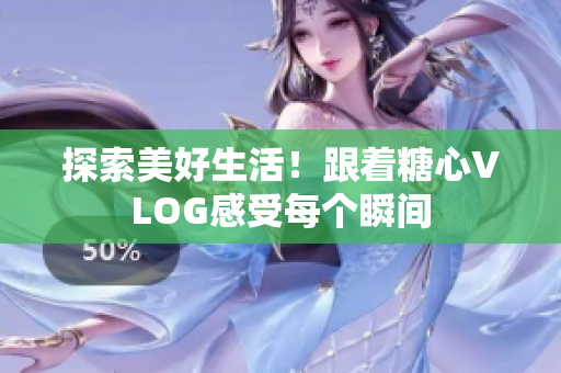 探索美好生活！跟着糖心VLOG感受每个瞬间