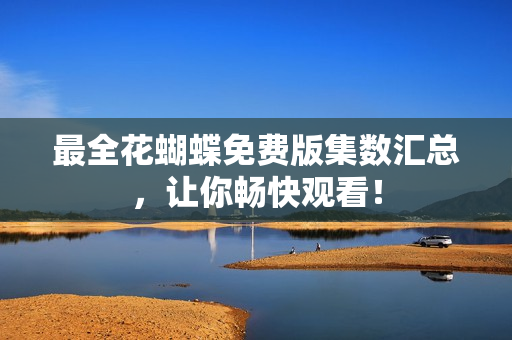 最全花蝴蝶免费版集数汇总，让你畅快观看！