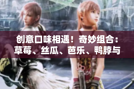 创意口味相遇！奇妙组合：草莓、丝瓜、芭乐、鸭脖与奶茶