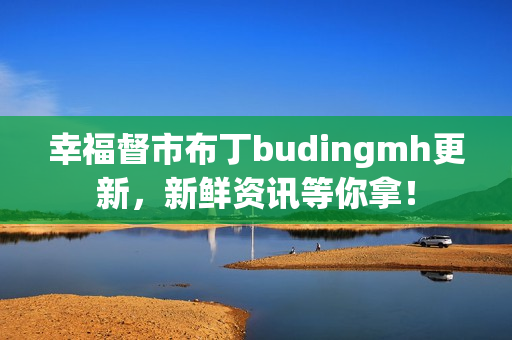 幸福督市布丁budingmh更新，新鲜资讯等你拿！