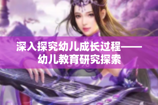 深入探究幼儿成长过程——幼儿教育研究探索