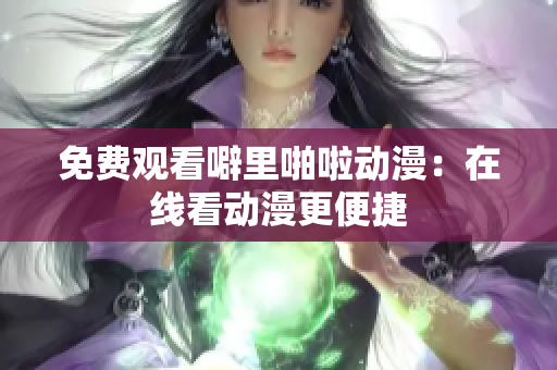 免费观看噼里啪啦动漫：在线看动漫更便捷