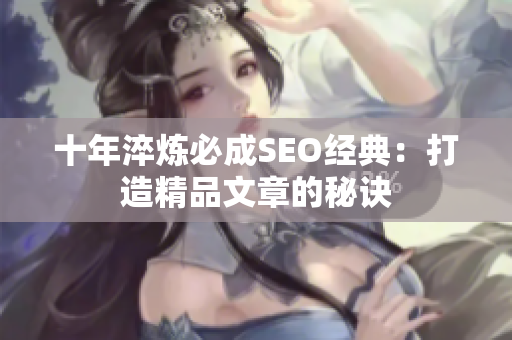 十年淬炼必成SEO经典：打造精品文章的秘诀