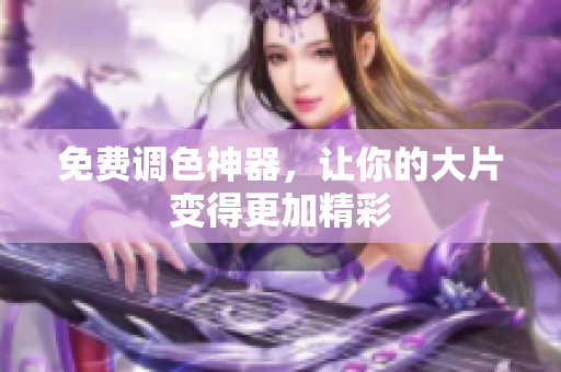 免费调色神器，让你的大片变得更加精彩