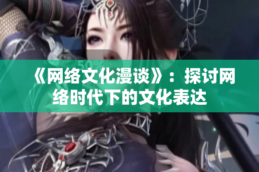 《网络文化漫谈》：探讨网络时代下的文化表达