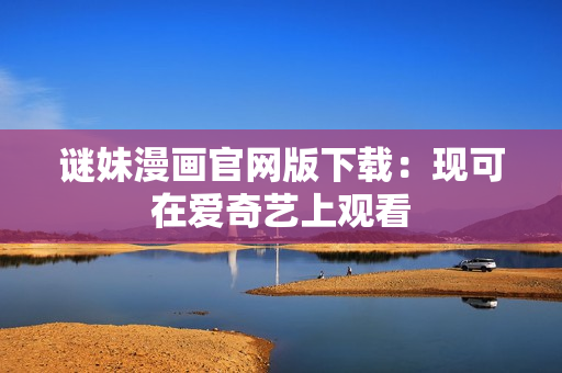 谜妹漫画官网版下载：现可在爱奇艺上观看