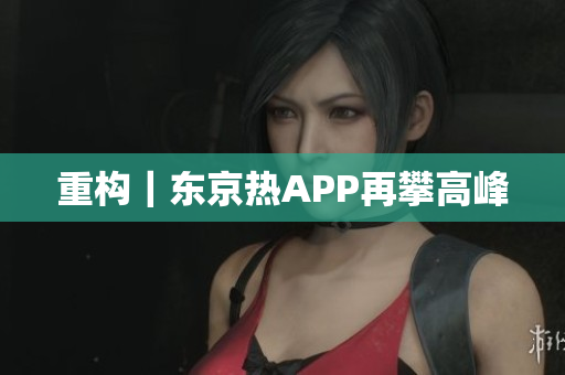 重构｜东京热APP再攀高峰
