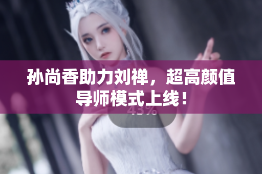 孙尚香助力刘禅，超高颜值导师模式上线！