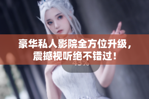 豪华私人影院全方位升级，震撼视听绝不错过！