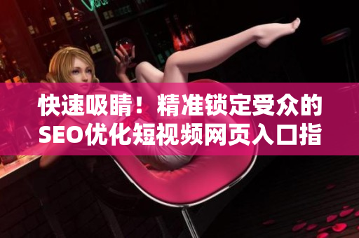 快速吸睛！精准锁定受众的SEO优化短视频网页入口指南