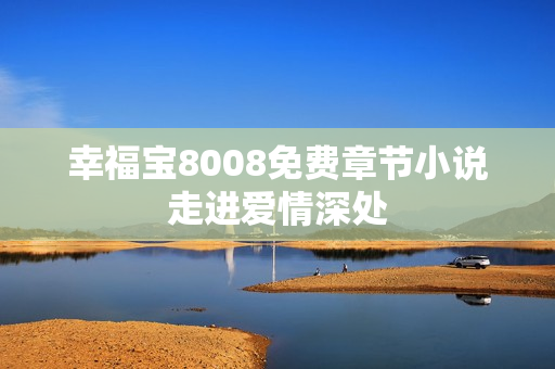 幸福宝8008免费章节小说走进爱情深处