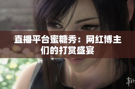 直播平台蜜糖秀：网红博主们的打赏盛宴