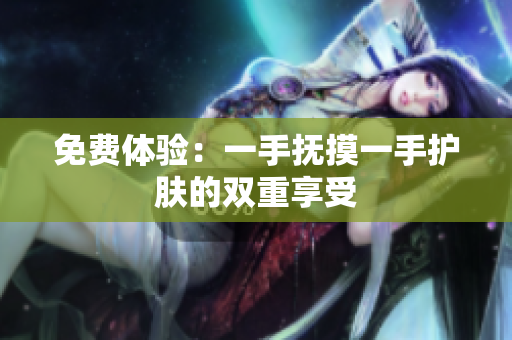 免费体验：一手抚摸一手护肤的双重享受