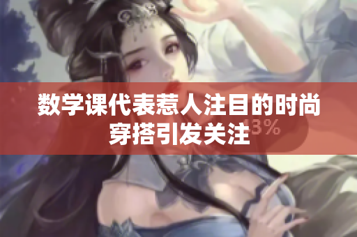 数学课代表惹人注目的时尚穿搭引发关注