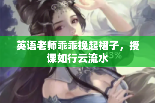 英语老师乖乖挽起裙子，授课如行云流水