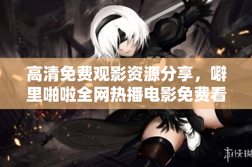 高清免费观影资源分享，噼里啪啦全网热播电影免费看！