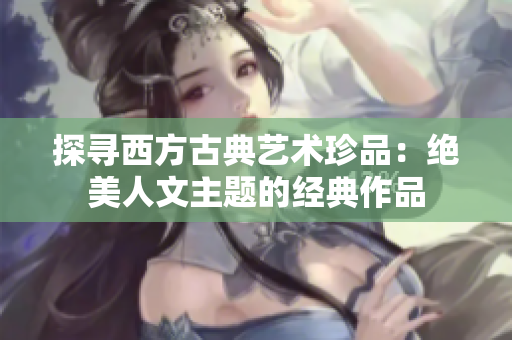 探寻西方古典艺术珍品：绝美人文主题的经典作品