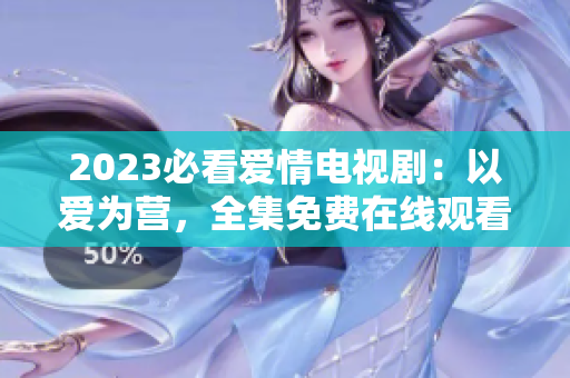 2023必看爱情电视剧：以爱为营，全集免费在线观看