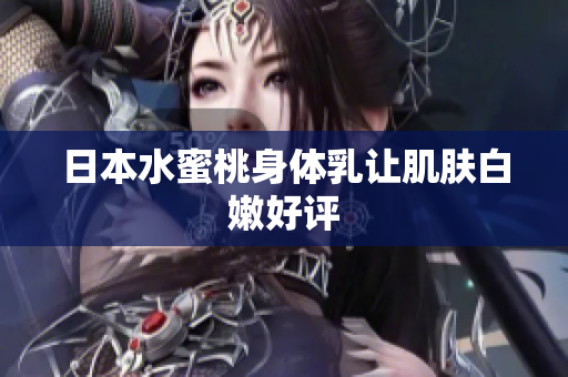 日本水蜜桃身体乳让肌肤白嫩好评