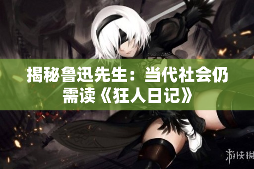 揭秘鲁迅先生：当代社会仍需读《狂人日记》