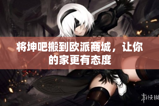 将坤吧搬到欧派商城，让你的家更有态度